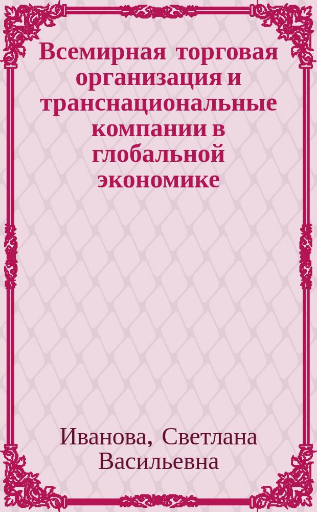Всемирная торговая организация и транснациональные компании в глобальной экономике : учебное пособие : для студентов направления 080100 "Экономика" профиля "Мировая экономика"