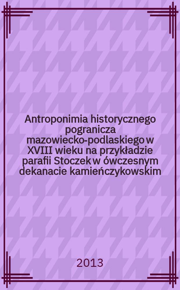 Antroponimia historycznego pogranicza mazowiecko-podlaskiego w XVIII wieku na przykładzie parafii Stoczek w ówczesnym dekanacie kamieńczykowskim : imiona = Антропонимия исторического Мазовецко-Подляского пограничья в XVIII в. на примере прихода Сточек в прежнем Каменьчиковском деканате.