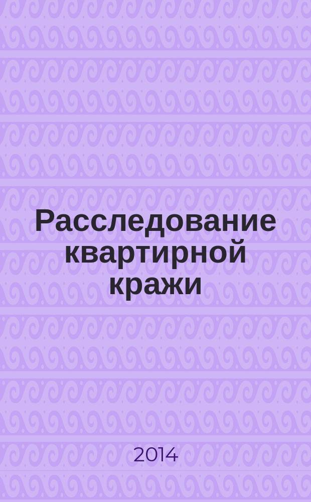 Расследование квартирной кражи : (макет учебного уголовного дела) : учебно-методическое пособие : для курсантов и слушателей образовательных организаций высшего образования системы МВД России и иных вузов