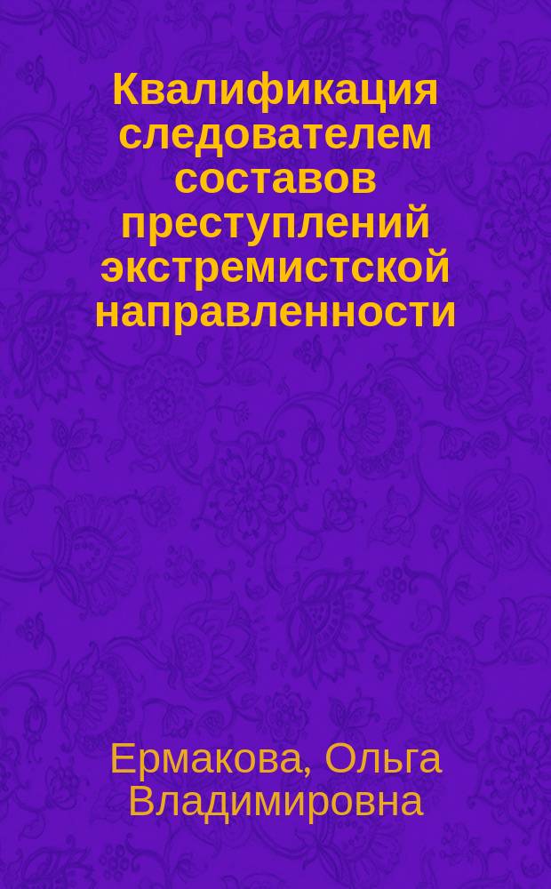Квалификация следователем составов преступлений экстремистской направленности (ст. 280, 282, 282.1-282.2 УК РФ) на стадии возбуждения уголовного дела : учебное пособие