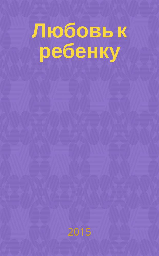 Любовь к ребенку : для детей старше 12 лет
