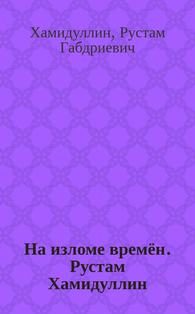На изломе времён. Рустам Хамидуллин : роман