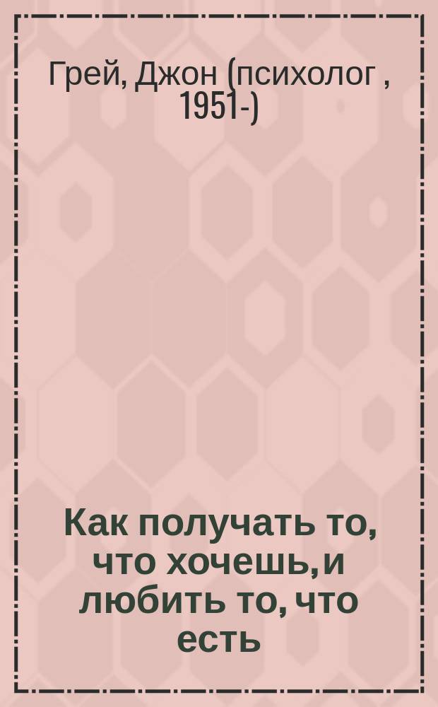 Как получать то, что хочешь, и любить то, что есть : практическое пособие по исполнению желаний