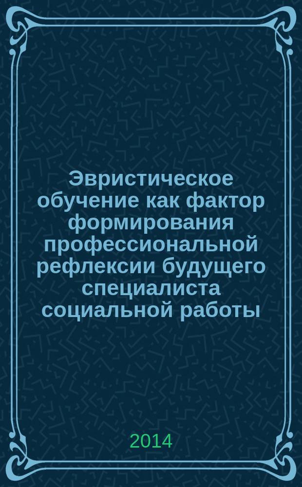 Эвристическое обучение как фактор формирования профессиональной рефлексии будущего специалиста социальной работы : монография