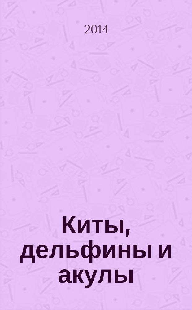 Киты, дельфины и акулы : для младшего и среднего школьного возраста