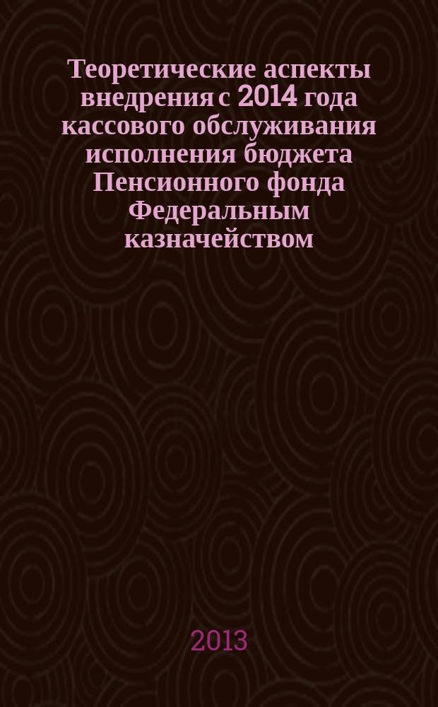Теоретические аспекты внедрения с 2014 года кассового обслуживания исполнения бюджета Пенсионного фонда Федеральным казначейством