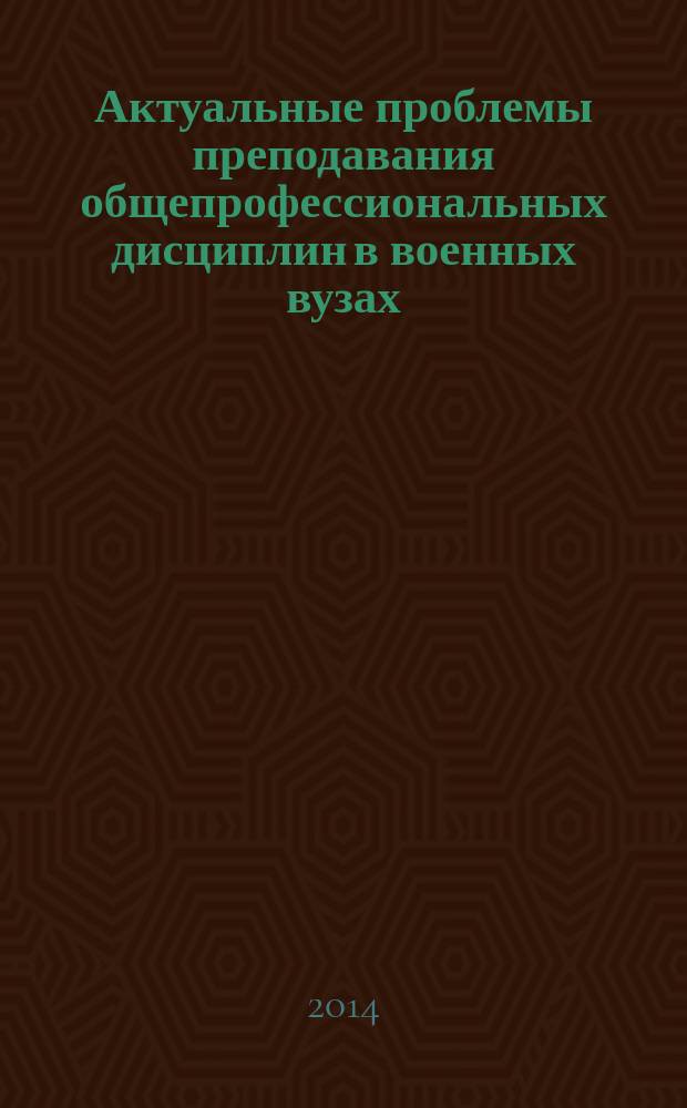 Актуальные проблемы преподавания общепрофессиональных дисциплин в военных вузах : сборник материалов межвузовской научно-практической конференции, 8 апреля 2014 года