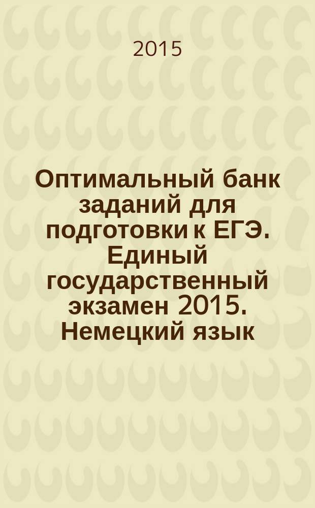 Оптимальный банк заданий для подготовки к ЕГЭ. Единый государственный экзамен 2015. Немецкий язык : учебное пособие