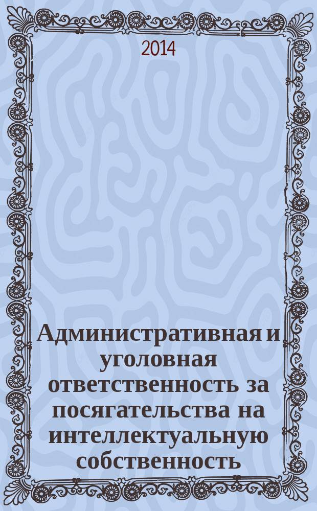 Административная и уголовная ответственность за посягательства на интеллектуальную собственность : учебное пособие по дополнительным профессиональным программам повышения квалификации должностных лиц подразделений дознания и административных расследований таможенных органов