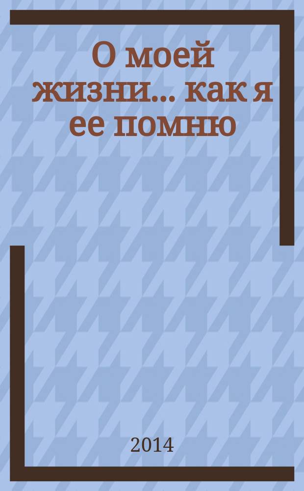 О моей жизни ... как я ее помню : воспоминания