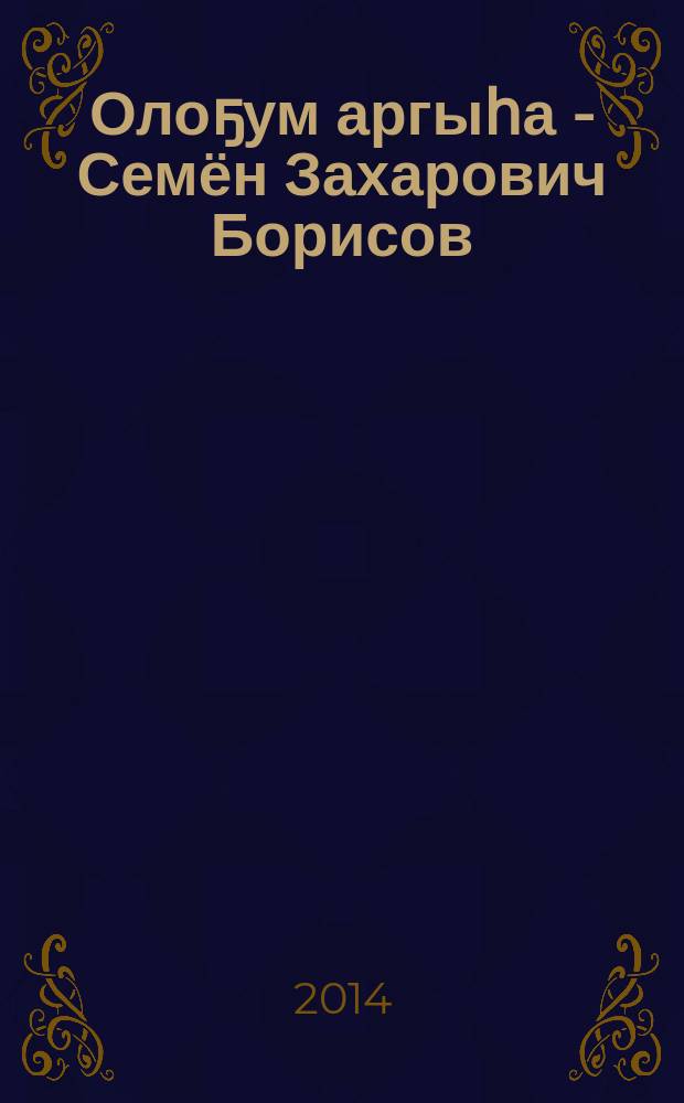Олоҕум аргыһа - Семён Захарович Борисов = Семён Захарович Борисов - спутник моей жизни