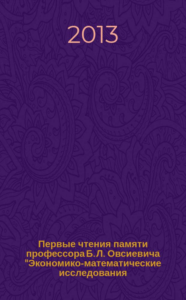 Первые чтения памяти профессора Б. Л. Овсиевича "Экономико-математические исследования: математические модели и информационные технологии" : материалы Всероссийской конференции, 21-23 октября 2013 года