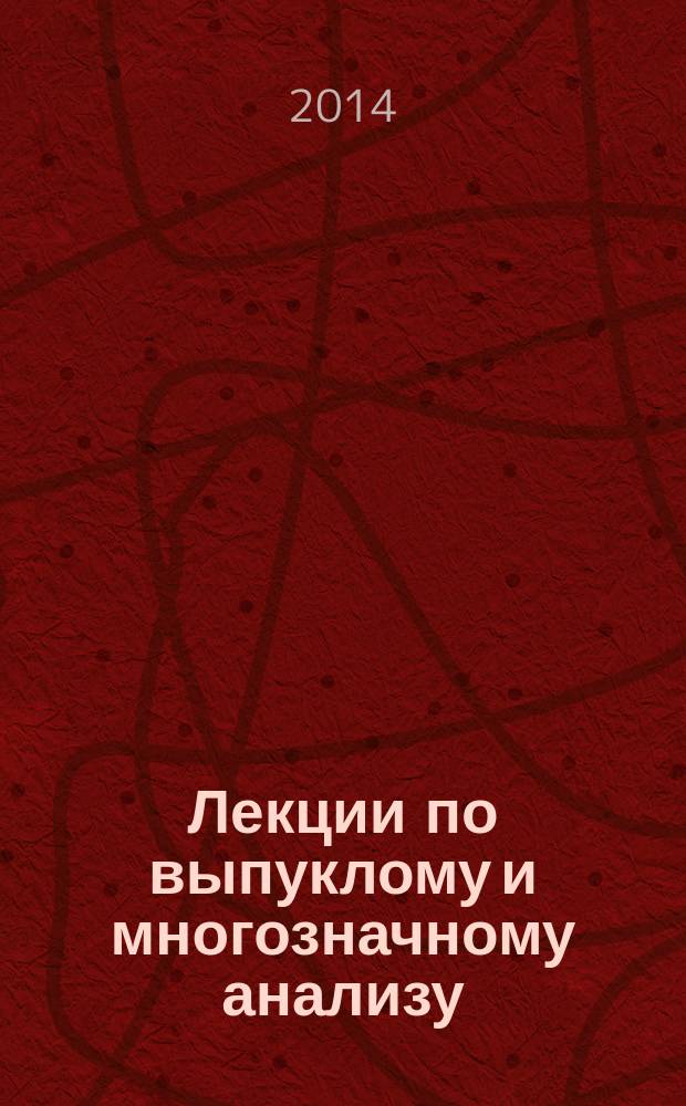 Лекции по выпуклому и многозначному анализу : учебное пособие для студентов высших учебных заведений, обучающихся по направлениям 010100 "Математика", 010400 "Прикладная математика и информатика", и 010300 "Фундаментальная информатика и информационные технологии"