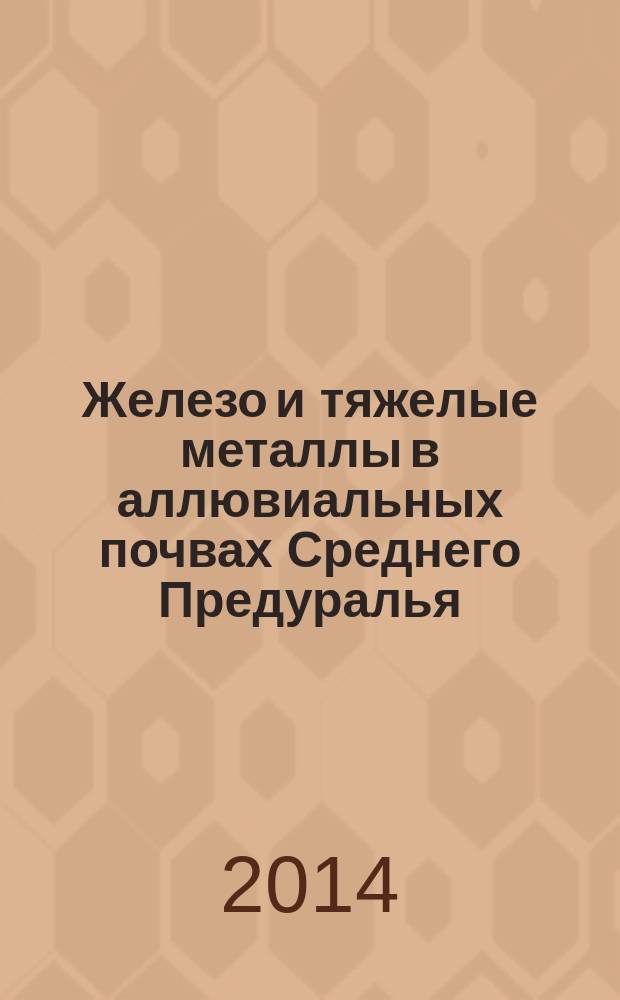 Железо и тяжелые металлы в аллювиальных почвах Среднего Предуралья : монография
