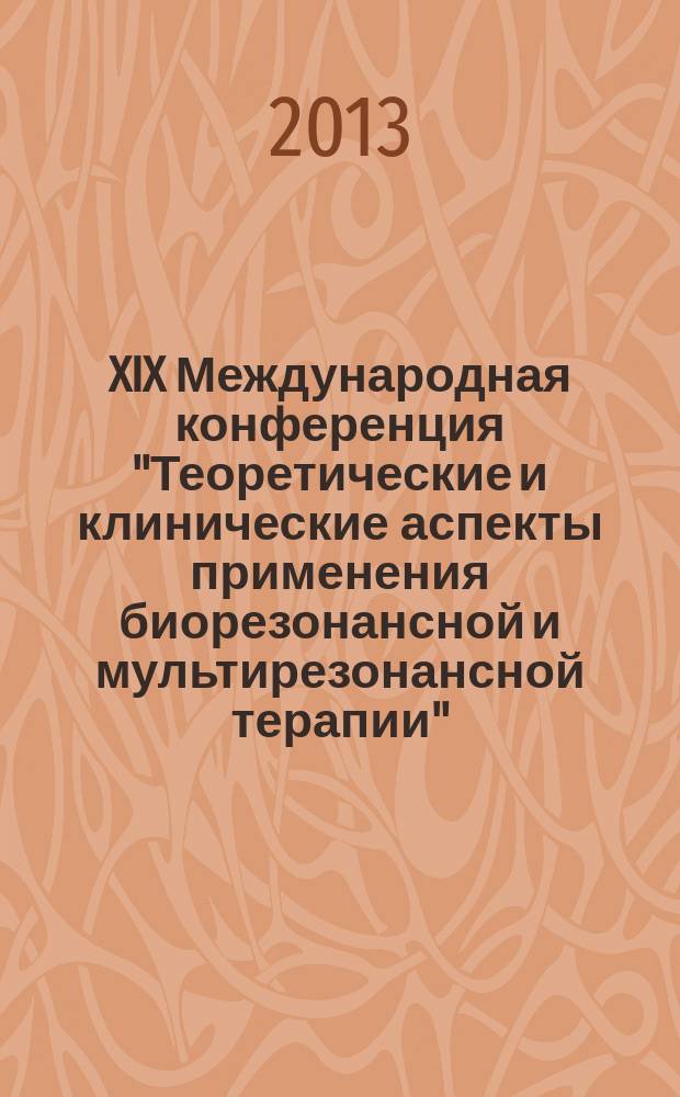 XIX Международная конференция "Теоретические и клинические аспекты применения биорезонансной и мультирезонансной терапии" : [тезисы и доклады]. Ч. 1