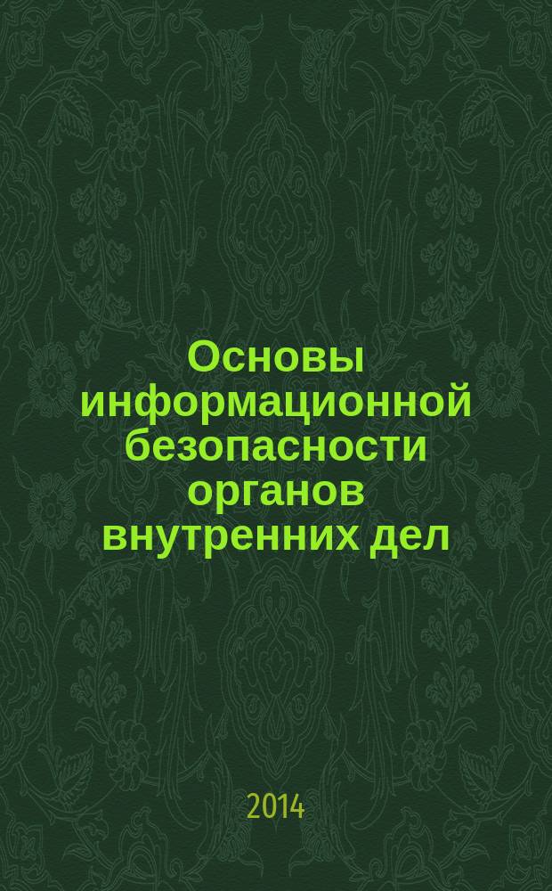 Основы информационной безопасности органов внутренних дел : учебное пособие : для курсантов, слушателей и преподавателей образовательных учреждений МВД России