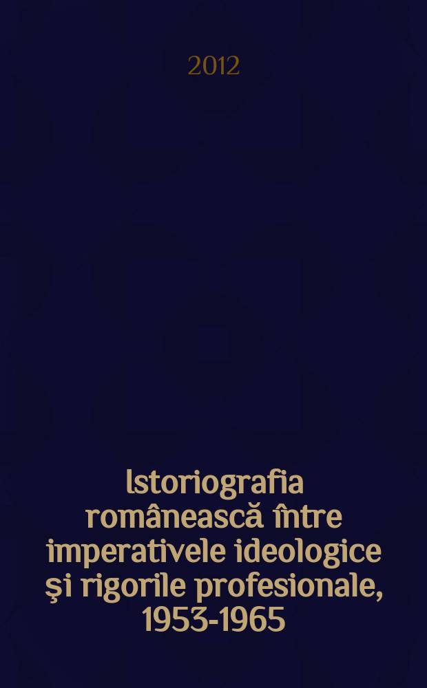 Istoriografia rom&acirc;nească &icirc;ntre imperativele ideologice şi rigorile profesionale, 1953-1965 = Румынская историография между идеологическими требованиями и профессиональными запросами, 1953 - 1965