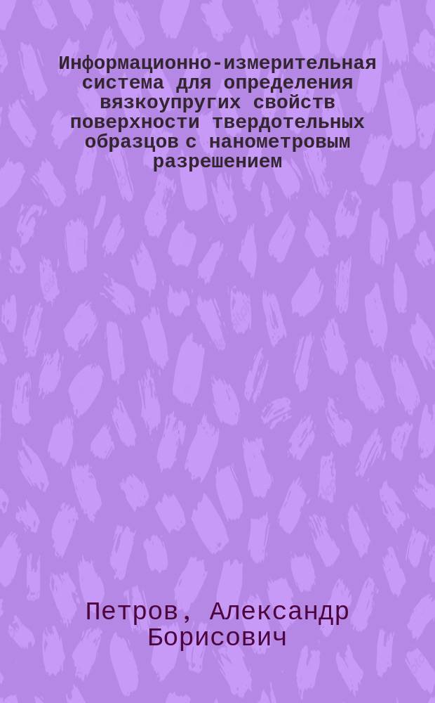 Информационно-измерительная система для определения вязкоупругих свойств поверхности твердотельных образцов с нанометровым разрешением : автореферат диссертации на соискание ученой степени кандидата технических наук : специальность 05.11.16 <Информационно-измерительные и управляющие системы по отраслям>
