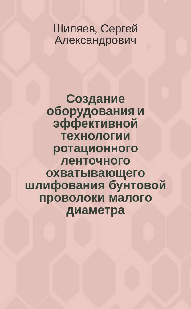Создание оборудования и эффективной технологии ротационного ленточного охватывающего шлифования бунтовой проволоки малого диаметра : автореферат диссертации на соискание ученой степени доктора технических наук : специальность 05.02.13 <Машины, агрегаты и процессы по отраслям>
