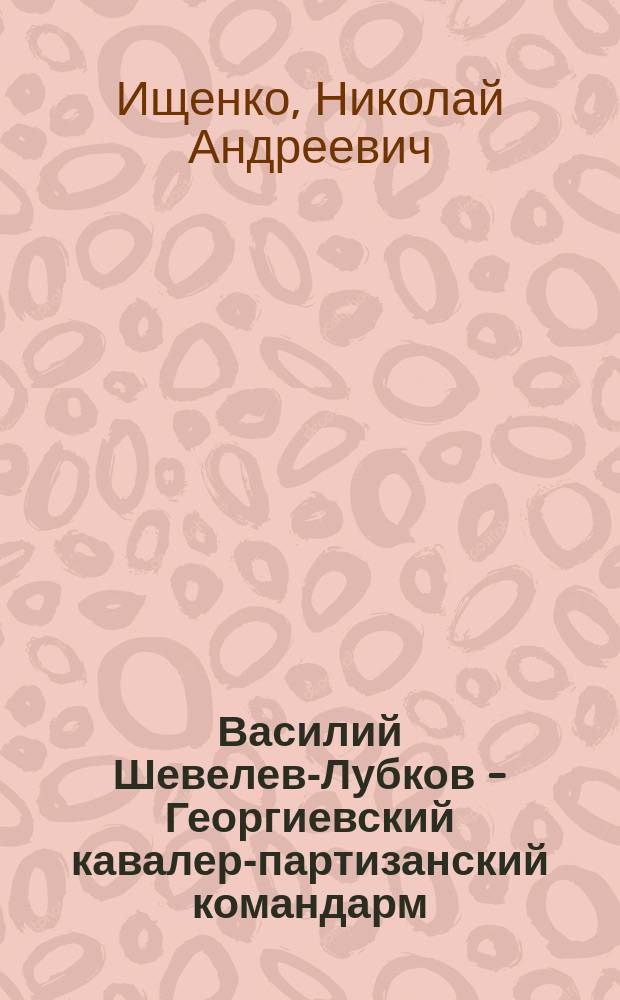 Василий Шевелев-Лубков - Георгиевский кавалер-партизанский командарм : сборник воспоминаний и документальных материалов