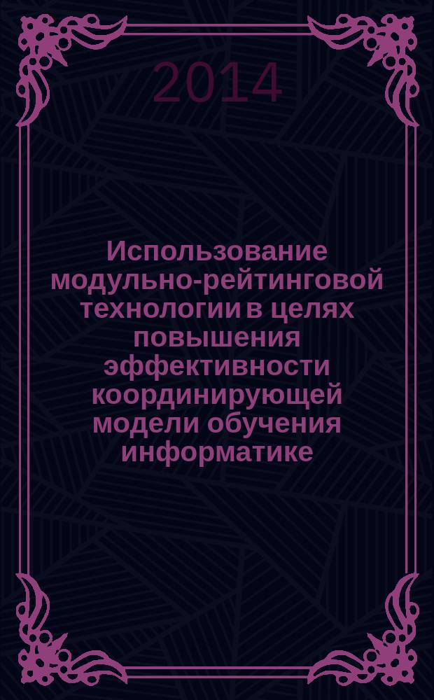 Использование модульно-рейтинговой технологии в целях повышения эффективности координирующей модели обучения информатике : монография