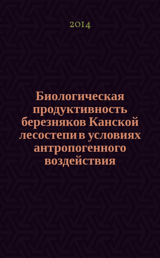 Биологическая продуктивность березняков Канской лесостепи в условиях антропогенного воздействия : монография