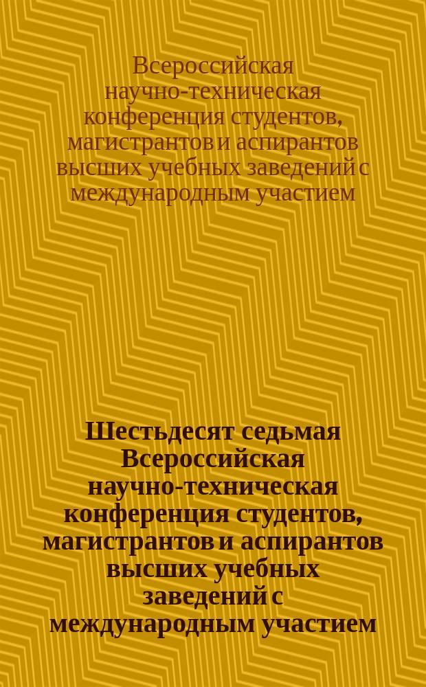 Шестьдесят седьмая Всероссийская научно-техническая конференция студентов, магистрантов и аспирантов высших учебных заведений с международным участием : тезисы докладов