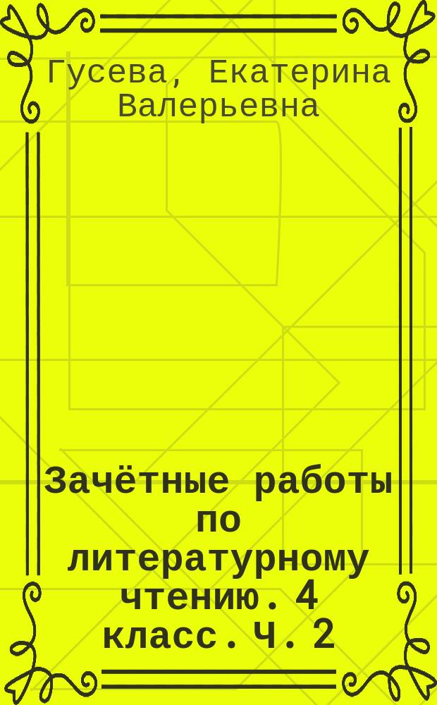 Зачётные работы по литературному чтению. 4 класс. Ч. 2 : к учебнику Л. Ф. Климановой, В. Г. Горецкого и др. "Литературное чтение. 4 класс. В 2 ч." (М.: Просвещение)