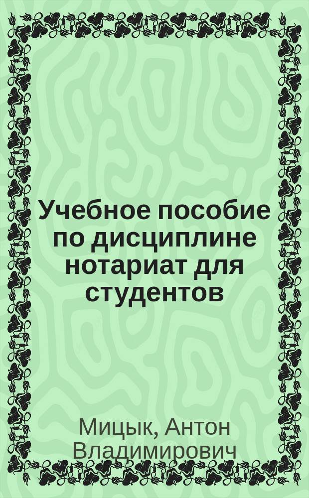Учебное пособие по дисциплине нотариат для студентов : по направлению подготовки бакалавра, форма обучения очная на базе среднего (полного) общего образования, специальность "Юриспруденция"