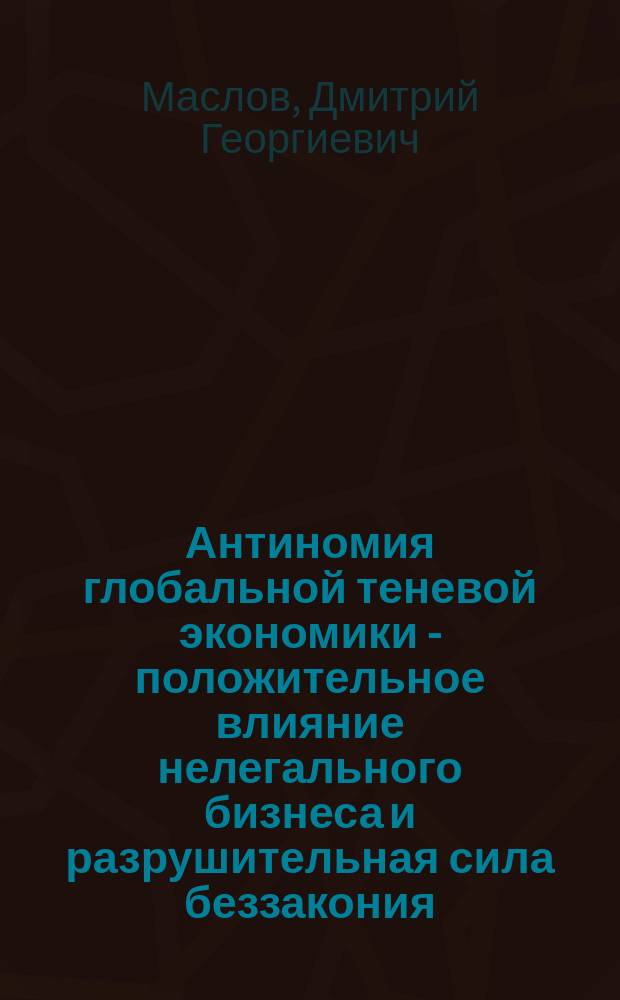 Антиномия глобальной теневой экономики - положительное влияние нелегального бизнеса и разрушительная сила беззакония : монография