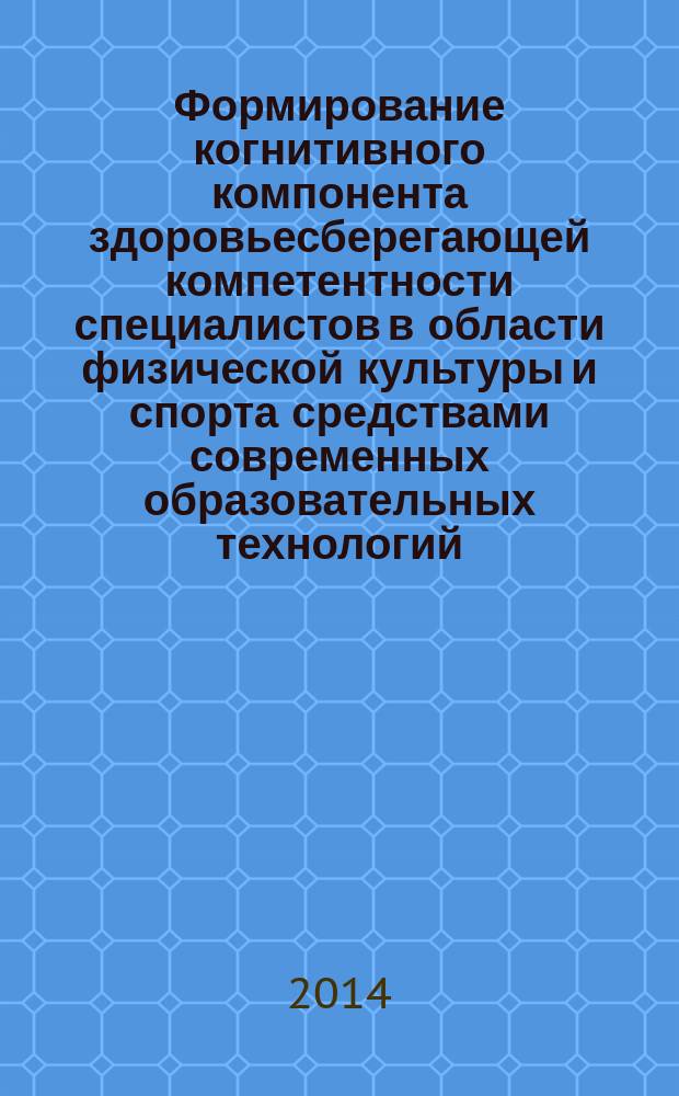 Формирование когнитивного компонента здоровьесберегающей компетентности специалистов в области физической культуры и спорта средствами современных образовательных технологий : монография