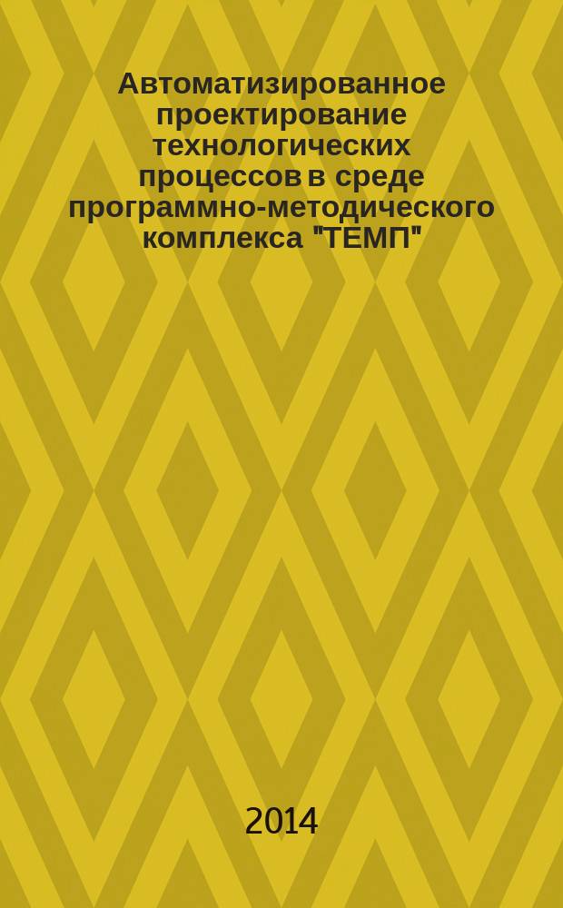 Автоматизированное проектирование технологических процессов в среде программно-методического комплекса "ТЕМП" : электронное учебное издание : методические указания к лабораторным работам по дисциплине "Автоматизация проектирования технологических комплексов"