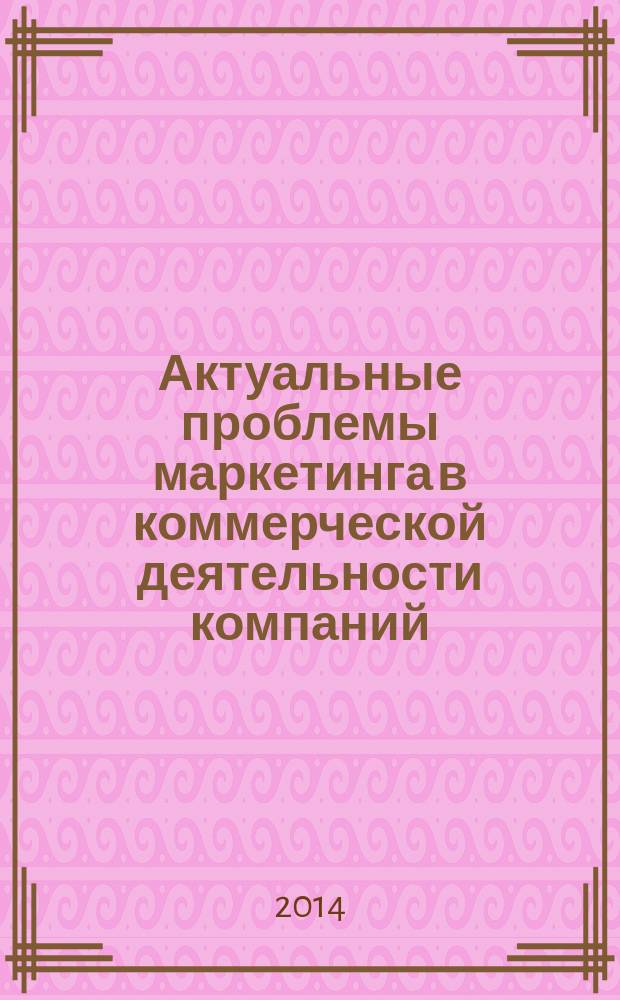 Актуальные проблемы маркетинга в коммерческой деятельности компаний : сборник научных трудов профессорско-преподавательского состава и аспирантов кафедры Маркетинга и коммерции Института Менеджмента МЭСИ : материалы VI Международной научно-практической конференции, 20-21 мая 2014 г., Москва