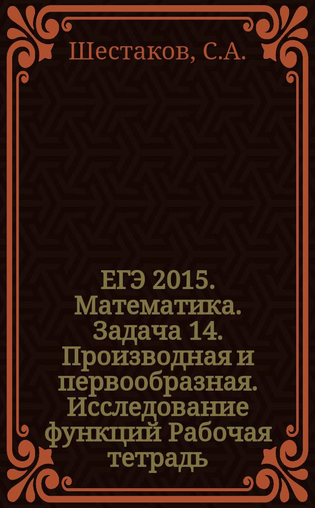 ЕГЭ 2015. Математика. Задача 14. Производная и первообразная. Исследование функций Рабочая тетрадь