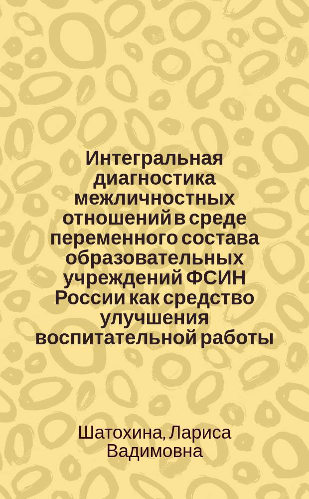 Интегральная диагностика межличностных отношений в среде переменного состава образовательных учреждений ФСИН России как средство улучшения воспитательной работы : практические рекомендации