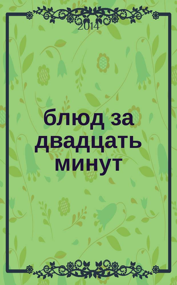 50 блюд за двадцать минут : свежие решения. Доступно. Быстро. Просто