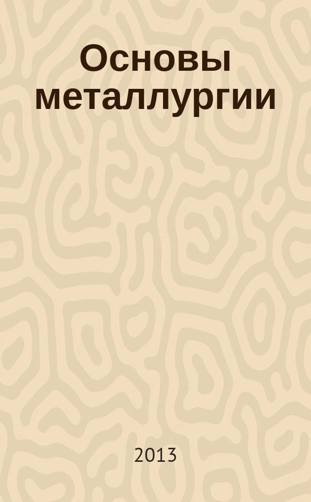 Основы металлургии : учебное пособие для студентов специальности 130.400.65 - Горное дело [в 2 ч.]. Ч. 1