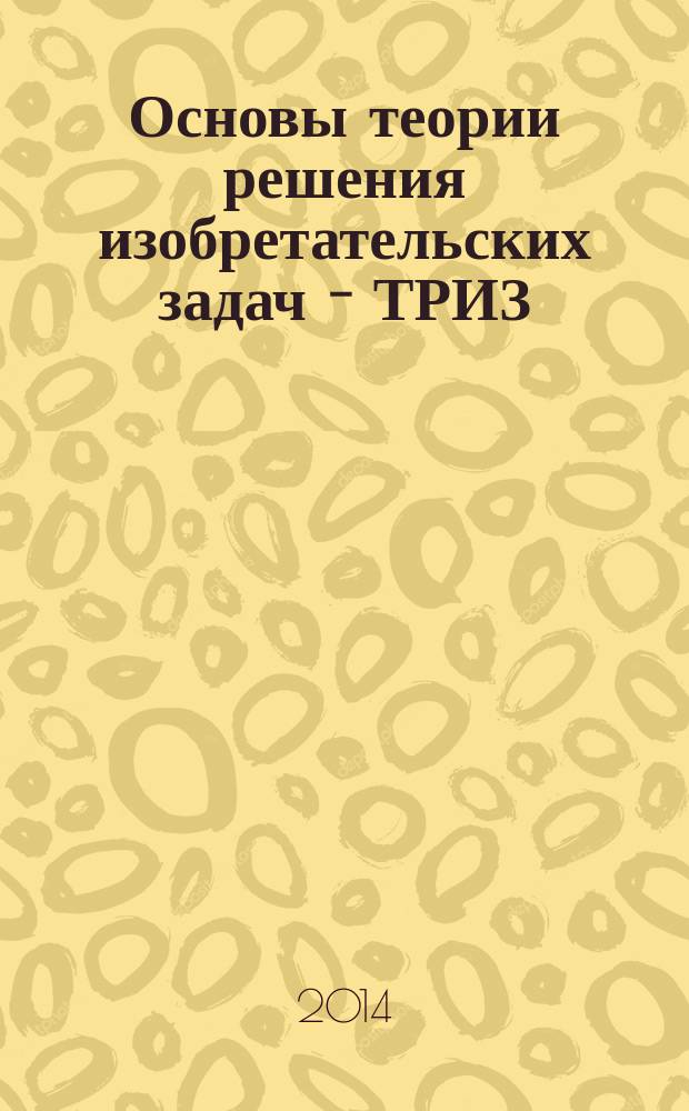 Основы теории решения изобретательских задач - ТРИЗ : учебное пособие по дисциплине "Алгоритмы решения нестандартных задач" : по специальности 222000.62 Инноватика: управление инновациями в информационно-коммуникационной сфере