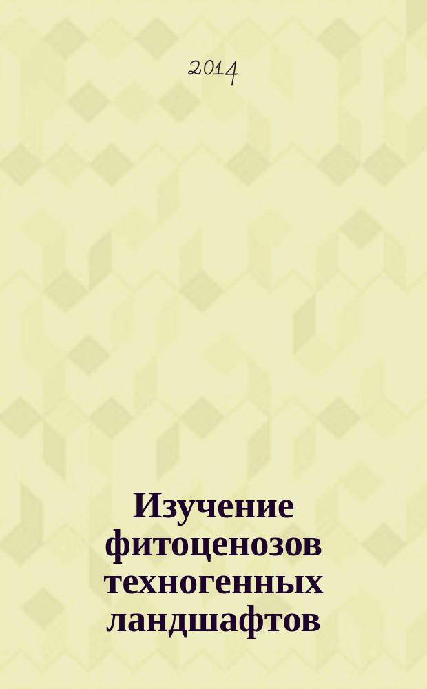 Изучение фитоценозов техногенных ландшафтов : учебное пособие для студентов, обучающихся по программам бакалавриата и магистратуры по направлениям подготовки 022200 "Экология и природопользование", 020400 "Биология"