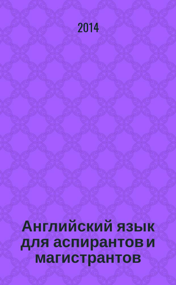Английский язык для аспирантов и магистрантов (или Как правильно составить рассказ о себе и о своей научной работе) : учебное пособие