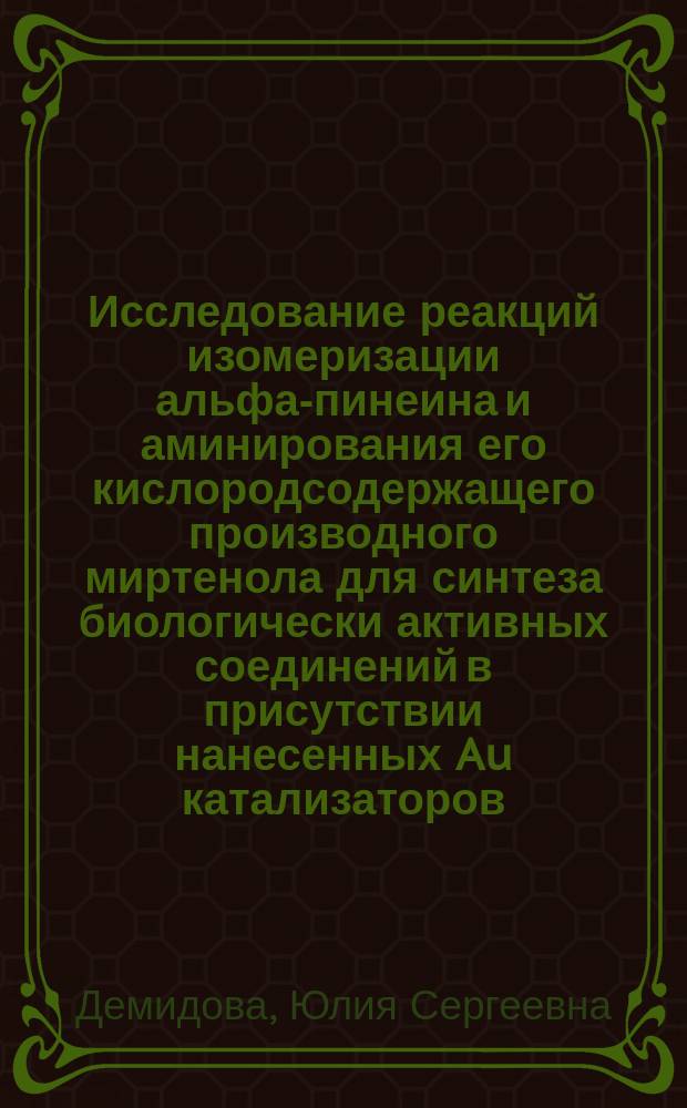 Исследование реакций изомеризации альфа-пинеина и аминирования его кислородсодержащего производного миртенола для синтеза биологически активных соединений в присутствии нанесенных Au катализаторов : автореферат диссертации на соискание ученой степени кандидата химических наук : специальность 02.00.15 <Кинетика и катализ>