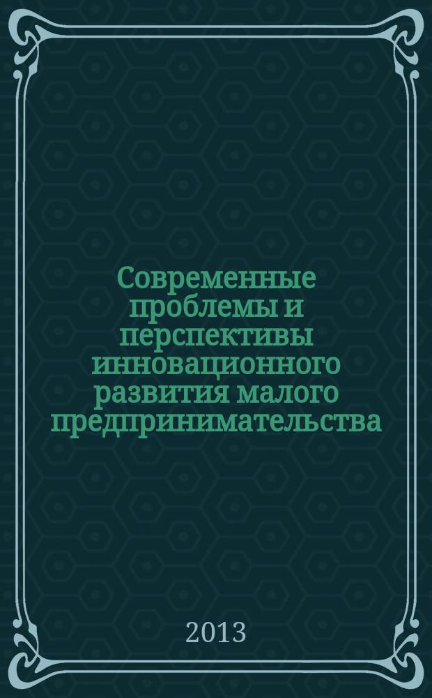 Современные проблемы и перспективы инновационного развития малого предпринимательства: сборник статей международной научно-практической конференции