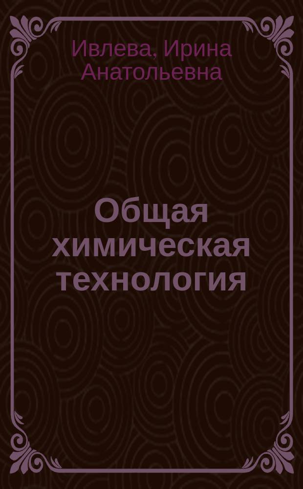 Общая химическая технология : учебное наглядное пособие для студентов очной и заочной форм обучения направлений бакалавриата 240100 "Химическая технология", 241000 "Энерго- и ресурсосберегающие процессы в химической технологии, нефтехимии и биотехнологии"