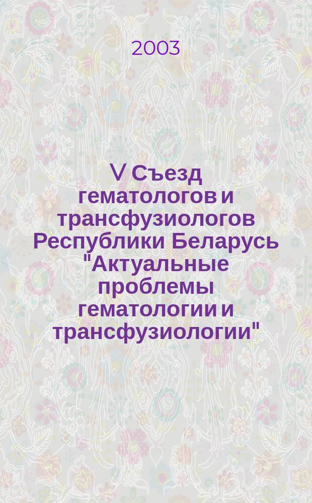 V Съезд гематологов и трансфузиологов Республики Беларусь "Актуальные проблемы гематологии и трансфузиологии" (Минск, 16-17 июня 2003 г.) : сборник научных трудов к 70-летию НИИ гематологии и переливания крови в 2 т. Т. 2
