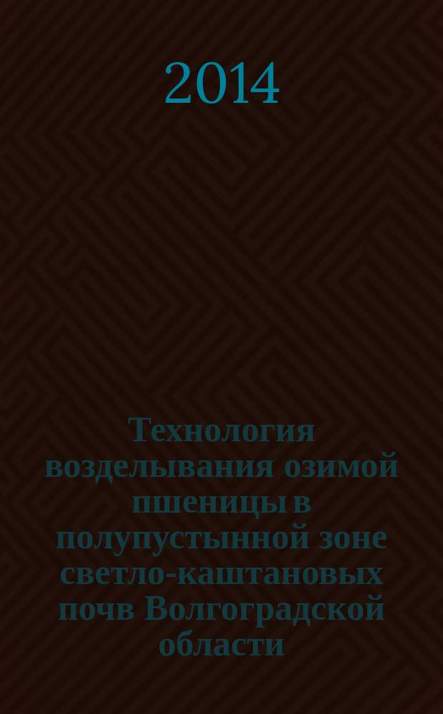 Технология возделывания озимой пшеницы в полупустынной зоне светло-каштановых почв Волгоградской области : монография