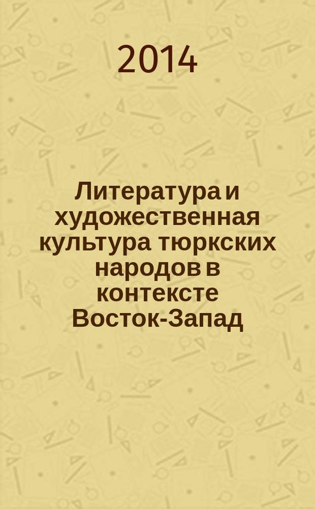Литература и художественная культура тюркских народов в контексте Восток-Запад = Төрки халыклар әдәбияты һәм сәнгате шәрык һәм гареб мәдәнияте контекстында : материалы международной научно-практической конференции, 14-15 мая 2014 год