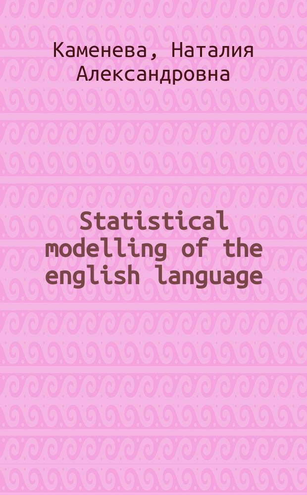 Stаtistical modelling of the english language : учебное пособие : для бакалавров и магистров, обучающихся по специальности 45.04.02 "Лингвистика"