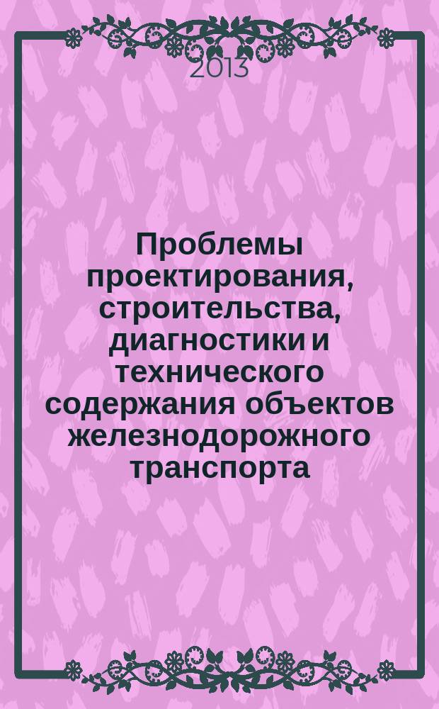 Проблемы проектирования, строительства, диагностики и технического содержания объектов железнодорожного транспорта : материалы Всероссийской научно-практической конференции (г. Чита, 24 октября - 15 ноября 2013 г.)