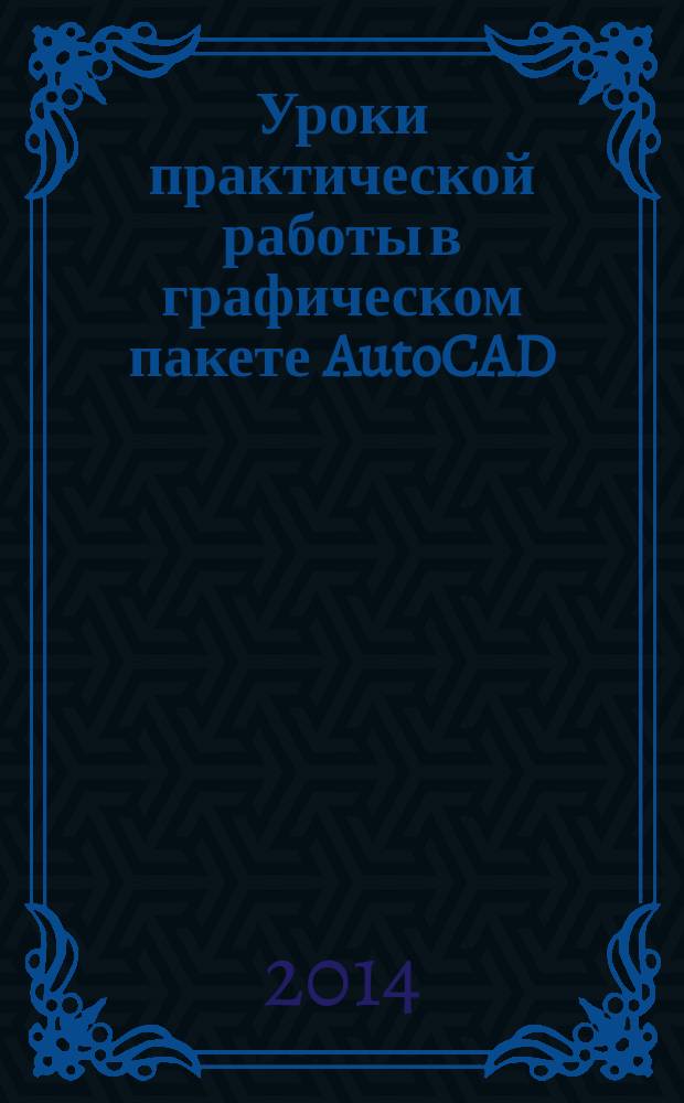 Уроки практической работы в графическом пакете AutoCAD : учебное пособие для студентов, обучающихся по дисицплине "Компьютерная графика"