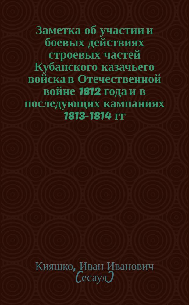 Заметка об участии и боевых действиях строевых частей Кубанского казачьего войска в Отечественной войне 1812 года и в последующих кампаниях 1813-1814 гг.
